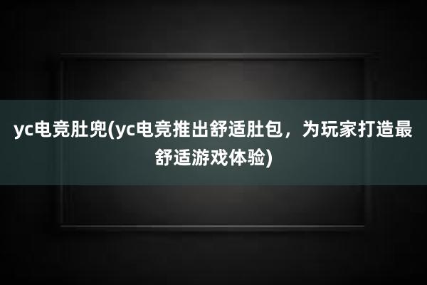 yc电竞肚兜(yc电竞推出舒适肚包，为玩家打造最舒适游戏体验)