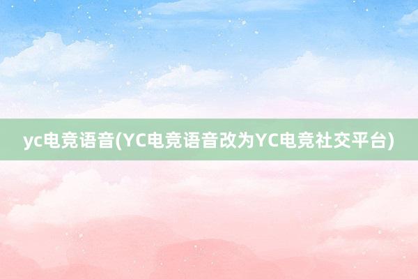 yc电竞语音(YC电竞语音改为YC电竞社交平台)