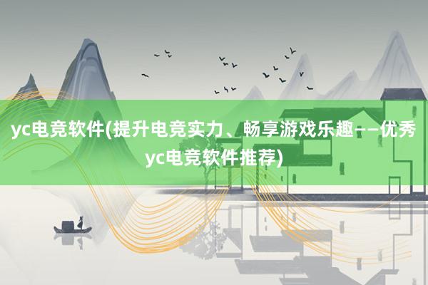 yc电竞软件(提升电竞实力、畅享游戏乐趣——优秀yc电竞软件推荐)