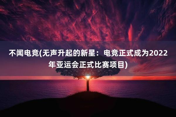 不闻电竞(无声升起的新星：电竞正式成为2022年亚运会正式比赛项目)