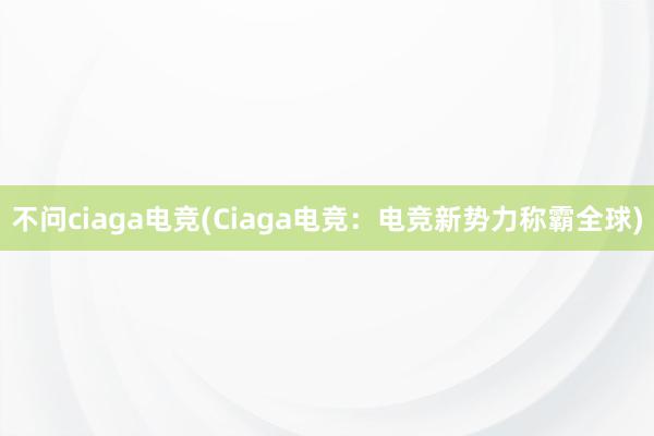 不问ciaga电竞(Ciaga电竞：电竞新势力称霸全球)