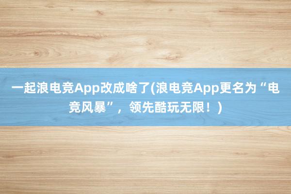 一起浪电竞App改成啥了(浪电竞App更名为“电竞风暴”，领先酷玩无限！)