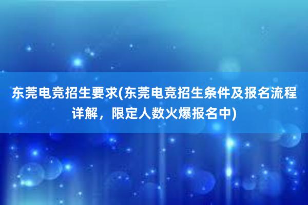 东莞电竞招生要求(东莞电竞招生条件及报名流程详解，限定人数火爆报名中)