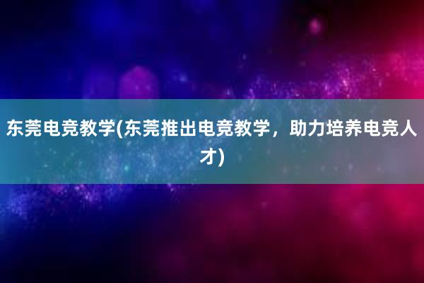 东莞电竞教学(东莞推出电竞教学，助力培养电竞人才)