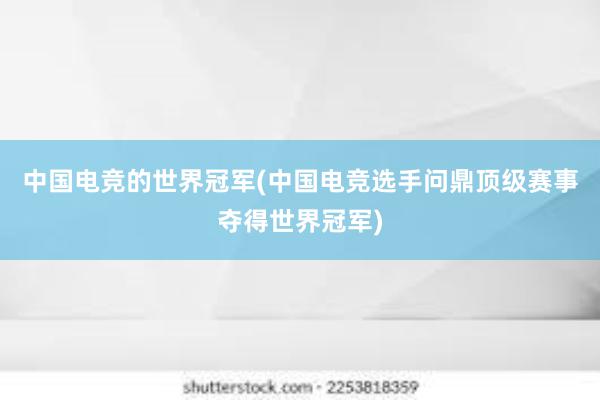 中国电竞的世界冠军(中国电竞选手问鼎顶级赛事夺得世界冠军)