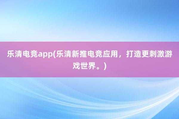 乐清电竞app(乐清新推电竞应用，打造更刺激游戏世界。)