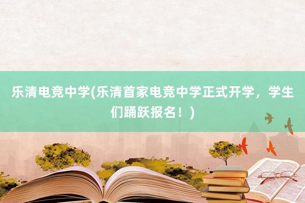 乐清电竞中学(乐清首家电竞中学正式开学，学生们踊跃报名！)