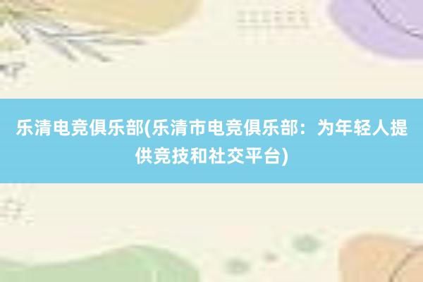 乐清电竞俱乐部(乐清市电竞俱乐部：为年轻人提供竞技和社交平台)