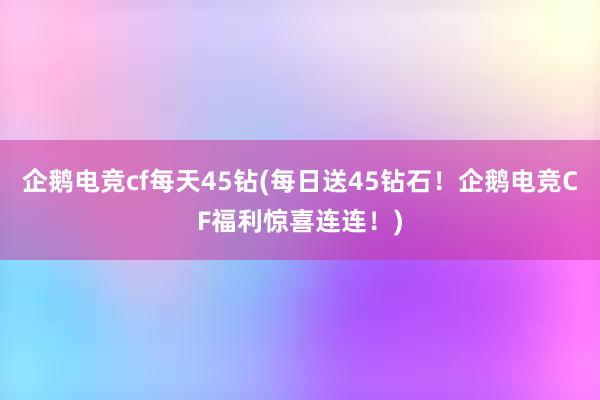 企鹅电竞cf每天45钻(每日送45钻石！企鹅电竞CF福利惊喜连连！)