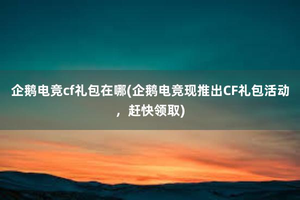 企鹅电竞cf礼包在哪(企鹅电竞现推出CF礼包活动，赶快领取)