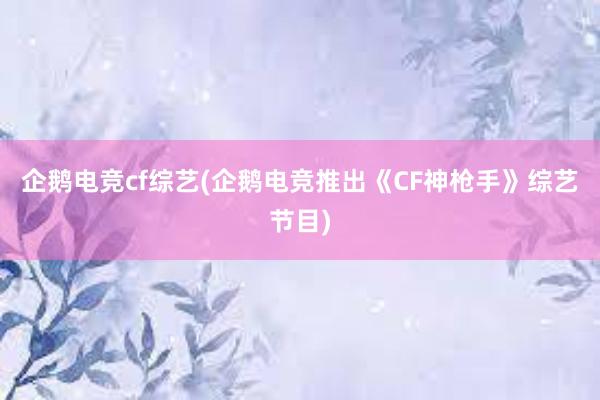 企鹅电竞cf综艺(企鹅电竞推出《CF神枪手》综艺节目)