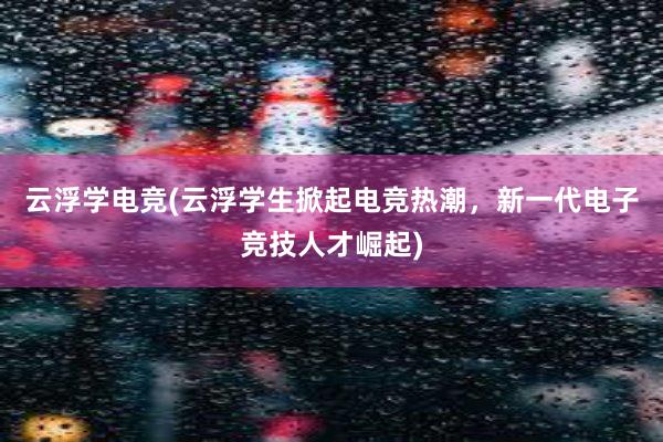 云浮学电竞(云浮学生掀起电竞热潮，新一代电子竞技人才崛起)