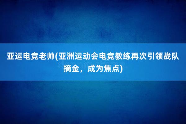 亚运电竞老帅(亚洲运动会电竞教练再次引领战队摘金，成为焦点)