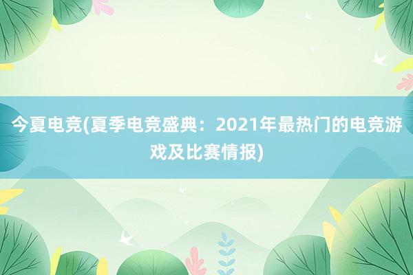 今夏电竞(夏季电竞盛典：2021年最热门的电竞游戏及比赛情报)