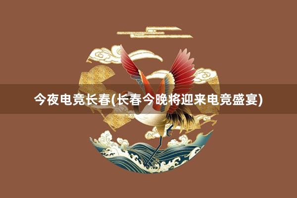 今夜电竞长春(长春今晚将迎来电竞盛宴)