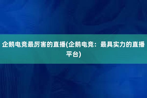 企鹅电竞最厉害的直播(企鹅电竞：最具实力的直播平台)