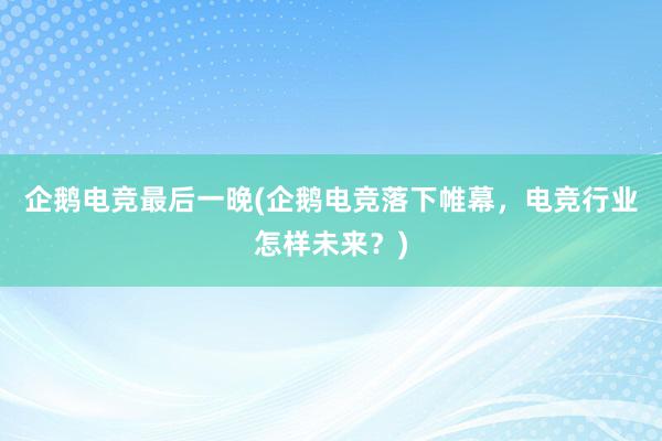 企鹅电竞最后一晚(企鹅电竞落下帷幕，电竞行业怎样未来？)