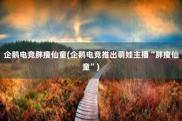 企鹅电竞胖瘦仙童(企鹅电竞推出萌娃主播“胖瘦仙童”)