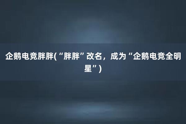 企鹅电竞胖胖(“胖胖”改名，成为“企鹅电竞全明星”)