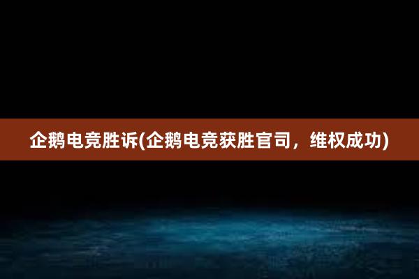 企鹅电竞胜诉(企鹅电竞获胜官司，维权成功)