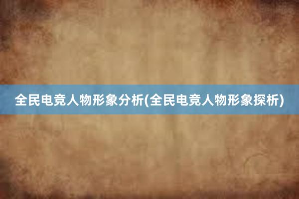 全民电竞人物形象分析(全民电竞人物形象探析)