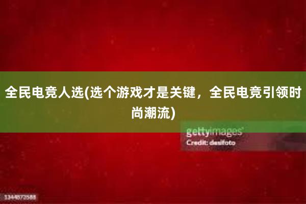 全民电竞人选(选个游戏才是关键，全民电竞引领时尚潮流)