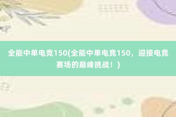 全能中单电竞150(全能中单电竞150，迎接电竞赛场的巅峰挑战！)