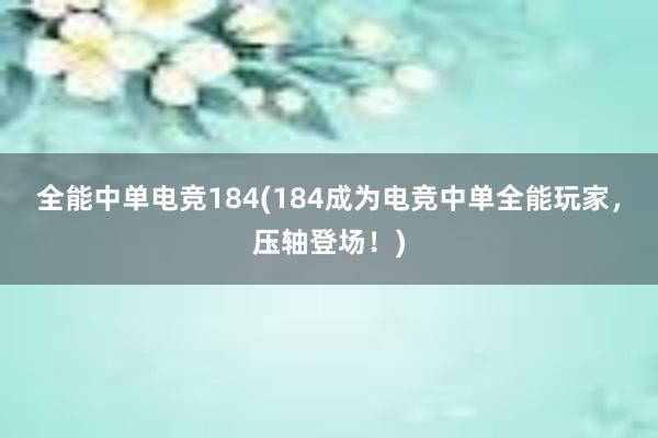 全能中单电竞184(184成为电竞中单全能玩家，压轴登场！)