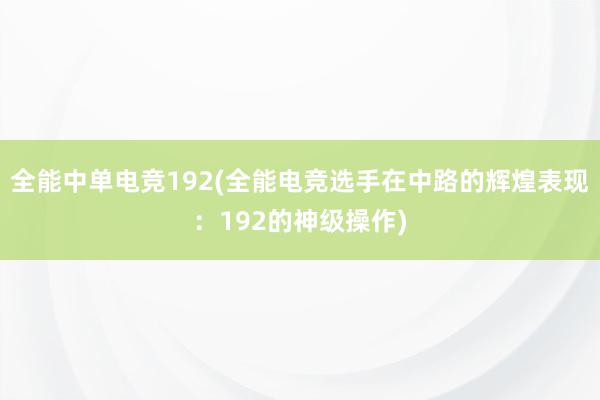 全能中单电竞192(全能电竞选手在中路的辉煌表现：192的神级操作)