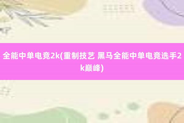 全能中单电竞2k(重制技艺 黑马全能中单电竞选手2k巅峰)