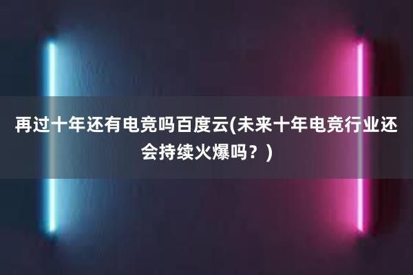 再过十年还有电竞吗百度云(未来十年电竞行业还会持续火爆吗？)