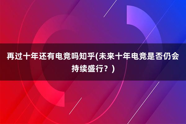 再过十年还有电竞吗知乎(未来十年电竞是否仍会持续盛行？)