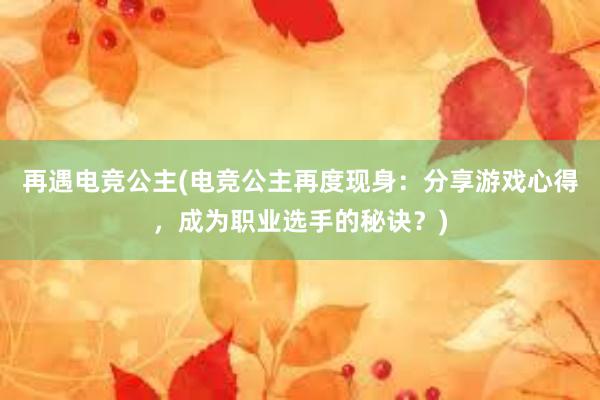 再遇电竞公主(电竞公主再度现身：分享游戏心得，成为职业选手的秘诀？)