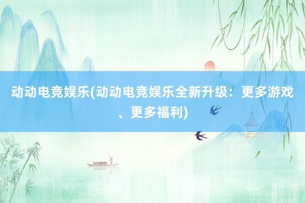 动动电竞娱乐(动动电竞娱乐全新升级：更多游戏、更多福利)