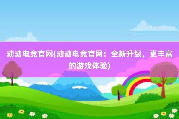 动动电竞官网(动动电竞官网：全新升级，更丰富的游戏体验)