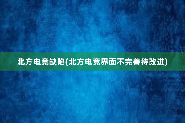 北方电竞缺陷(北方电竞界面不完善待改进)