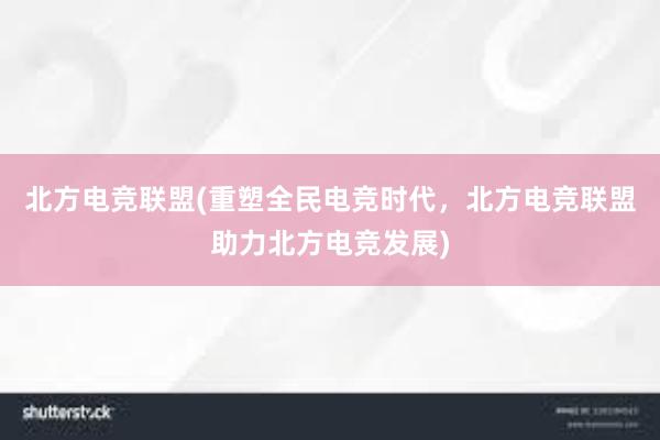 北方电竞联盟(重塑全民电竞时代，北方电竞联盟助力北方电竞发展)