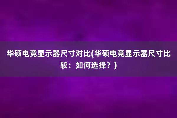 华硕电竞显示器尺寸对比(华硕电竞显示器尺寸比较：如何选择？)