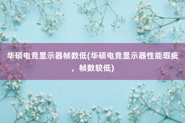 华硕电竞显示器帧数低(华硕电竞显示器性能瑕疵，帧数较低)