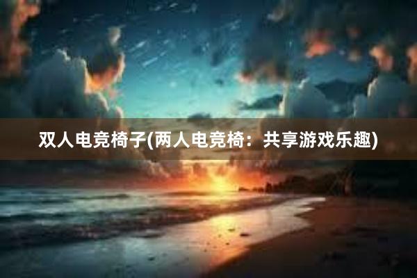 双人电竞椅子(两人电竞椅：共享游戏乐趣)