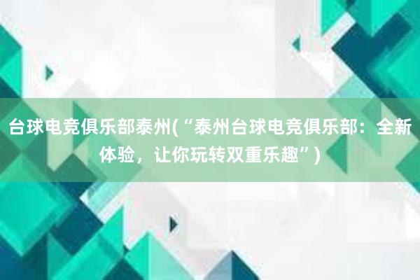 台球电竞俱乐部泰州(“泰州台球电竞俱乐部：全新体验，让你玩转双重乐趣”)