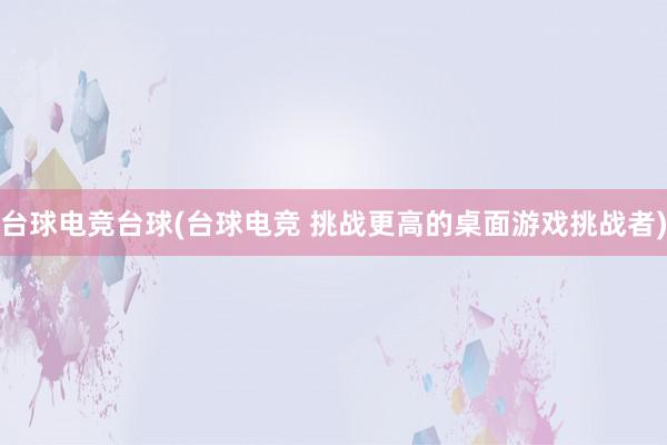 台球电竞台球(台球电竞 挑战更高的桌面游戏挑战者)