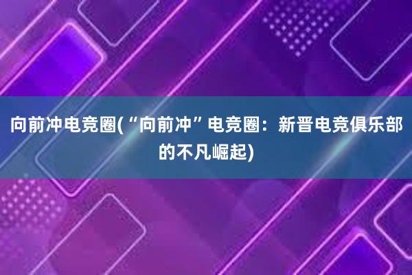 向前冲电竞圈(“向前冲”电竞圈：新晋电竞俱乐部的不凡崛起)