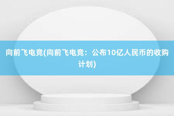 向前飞电竞(向前飞电竞：公布10亿人民币的收购计划)