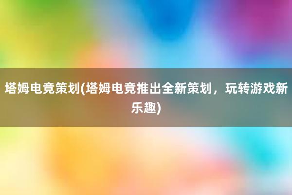 塔姆电竞策划(塔姆电竞推出全新策划，玩转游戏新乐趣)