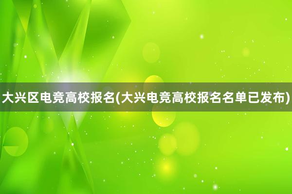 大兴区电竞高校报名(大兴电竞高校报名名单已发布)