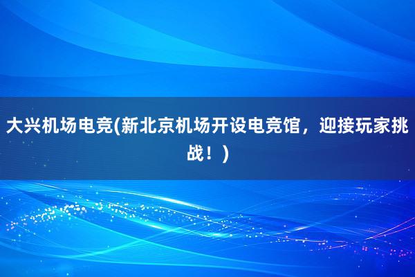 大兴机场电竞(新北京机场开设电竞馆，迎接玩家挑战！)