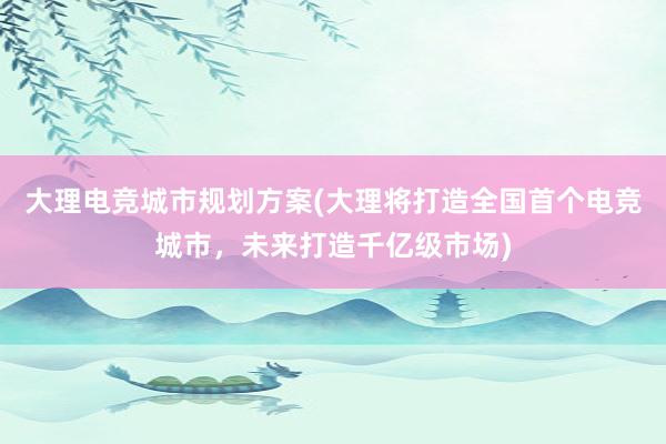 大理电竞城市规划方案(大理将打造全国首个电竞城市，未来打造千亿级市场)