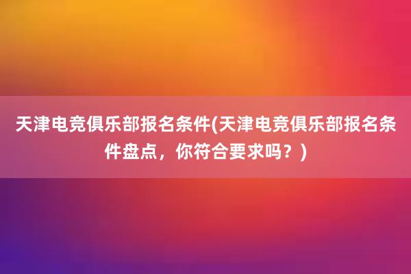 天津电竞俱乐部报名条件(天津电竞俱乐部报名条件盘点，你符合要求吗？)