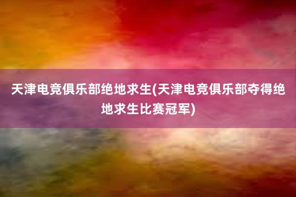 天津电竞俱乐部绝地求生(天津电竞俱乐部夺得绝地求生比赛冠军)